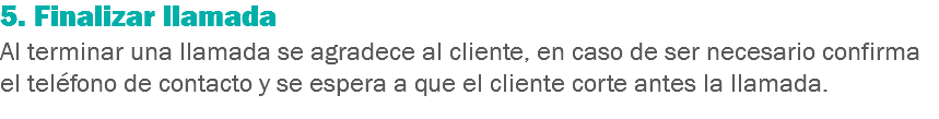 5. Finalizar llamada
Al terminar una llamada se agradece al cliente, en caso de ser necesario confirma el teléfono de contacto y se espera a que el cliente corte antes la llamada.
