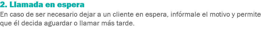 2. Llamada en espera
En caso de ser necesario dejar a un cliente en espera, infórmale el motivo y permite que él decida aguardar o llamar más tarde.
