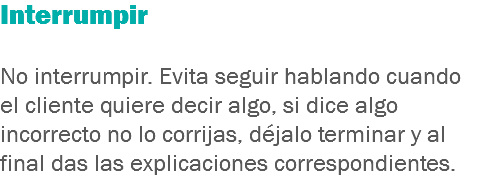 Interrumpir No interrumpir. Evita seguir hablando cuando el cliente quiere decir algo, si dice algo incorrecto no lo corrijas, déjalo terminar y al final das las explicaciones correspondientes.
