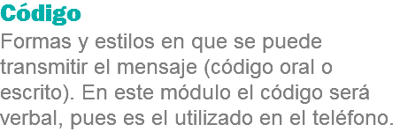 Código
Formas y estilos en que se puede transmitir el mensaje (código oral o escrito). En este módulo el código será verbal, pues es el utilizado en el teléfono.