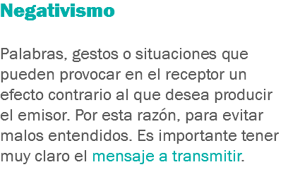 Negativismo Palabras, gestos o situaciones que pueden provocar en el receptor un efecto contrario al que desea producir el emisor. Por esta razón, para evitar malos entendidos. Es importante tener muy claro el mensaje a transmitir.
