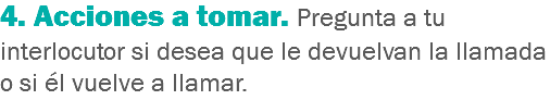 4. Acciones a tomar. Pregunta a tu interlocutor si desea que le devuelvan la llamada o si él vuelve a llamar. 