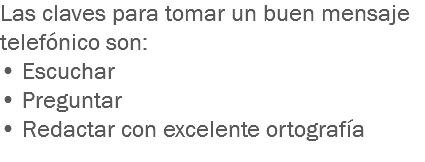 Las claves para tomar un buen mensaje telefónico son: • Escuchar • Preguntar • Redactar con excelente ortografía
