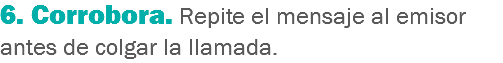 6. Corrobora. Repite el mensaje al emisor antes de colgar la llamada.