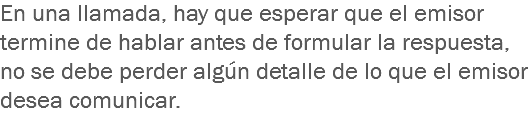 En una llamada, hay que esperar que el emisor termine de hablar antes de formular la respuesta, no se debe perder algún detalle de lo que el emisor desea comunicar.