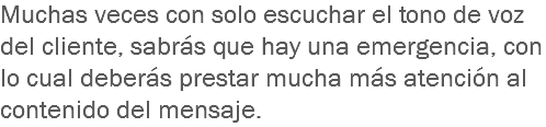 Muchas veces con solo escuchar el tono de voz del cliente, sabrás que hay una emergencia, con lo cual deberás prestar mucha más atención al contenido del mensaje.