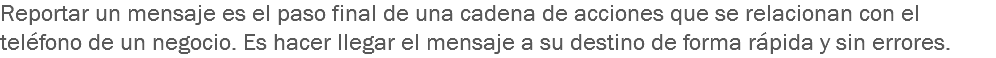 Reportar un mensaje es el paso final de una cadena de acciones que se relacionan con el teléfono de un negocio. Es hacer llegar el mensaje a su destino de forma rápida y sin errores.