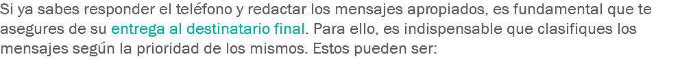 Si ya sabes responder el teléfono y redactar los mensajes apropiados, es fundamental que te asegures de su entrega al destinatario final. Para ello, es indispensable que clasifiques los mensajes según la prioridad de los mismos. Estos pueden ser: