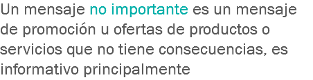 Un mensaje no importante es un mensaje de promoción u ofertas de productos o servicios que no tiene consecuencias, es informativo principalmente