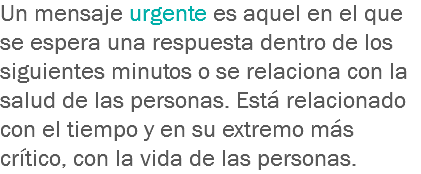 Un mensaje urgente es aquel en el que se espera una respuesta dentro de los siguientes minutos o se relaciona con la salud de las personas. Está relacionado con el tiempo y en su extremo más crítico, con la vida de las personas.