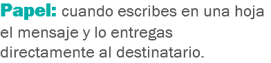 Papel: cuando escribes en una hoja el mensaje y lo entregas directamente al destinatario.