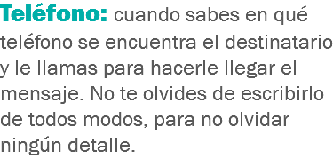 Teléfono: cuando sabes en qué teléfono se encuentra el destinatario y le llamas para hacerle llegar el mensaje. No te olvides de escribirlo de todos modos, para no olvidar ningún detalle.