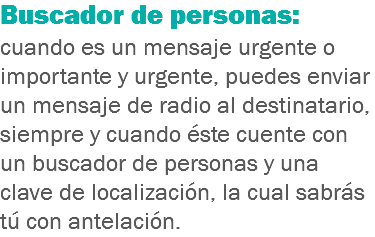 Buscador de personas: cuando es un mensaje urgente o importante y urgente, puedes enviar un mensaje de radio al destinatario, siempre y cuando éste cuente con un buscador de personas y una clave de localización, la cual sabrás tú con antelación.