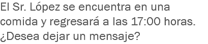 El Sr. López se encuentra en una comida y regresará a las 17:00 horas. ¿Desea dejar un mensaje?