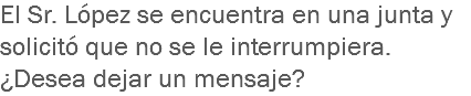 El Sr. López se encuentra en una junta y solicitó que no se le interrumpiera. ¿Desea dejar un mensaje?