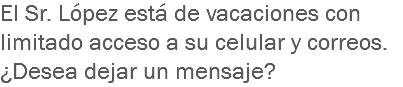 El Sr. López está de vacaciones con limitado acceso a su celular y correos. ¿Desea dejar un mensaje?