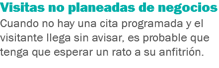 Visitas no planeadas de negocios
Cuando no hay una cita programada y el visitante llega sin avisar, es probable que tenga que esperar un rato a su anfitrión.
