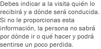 Debes indicar a la visita quién lo recibirá y a dónde será conducida. Si no le proporcionas esta información, la persona no sabrá por dónde ir o qué hacer y podrá sentirse un poco perdida.