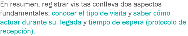 En resumen, registrar visitas conlleva dos aspectos fundamentales: conocer el tipo de visita y saber cómo actuar durante su llegada y tiempo de espera (protocolo de recepción).