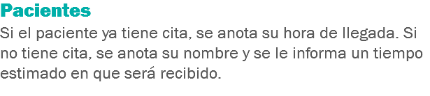 Pacientes
Si el paciente ya tiene cita, se anota su hora de llegada. Si no tiene cita, se anota su nombre y se le informa un tiempo estimado en que será recibido.
