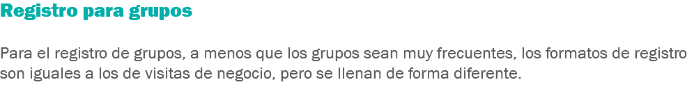 Registro para grupos Para el registro de grupos, a menos que los grupos sean muy frecuentes, los formatos de registro son iguales a los de visitas de negocio, pero se llenan de forma diferente.
