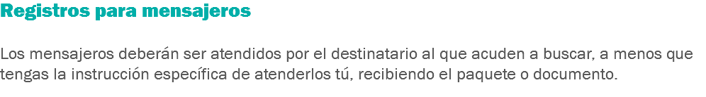 Registros para mensajeros Los mensajeros deberán ser atendidos por el destinatario al que acuden a buscar, a menos que tengas la instrucción específica de atenderlos tú, recibiendo el paquete o documento.
