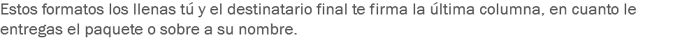 Estos formatos los llenas tú y el destinatario final te firma la última columna, en cuanto le entregas el paquete o sobre a su nombre.