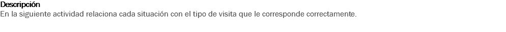 Descripción
En la siguiente actividad relaciona cada situación con el tipo de visita que le corresponde correctamente. 