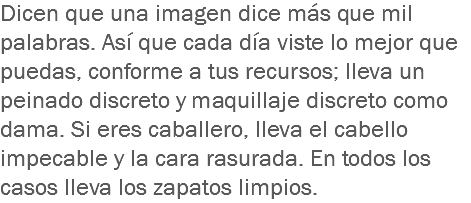 Dicen que una imagen dice más que mil palabras. Así que cada día viste lo mejor que puedas, conforme a tus recursos; lleva un peinado discreto y maquillaje discreto como dama. Si eres caballero, lleva el cabello impecable y la cara rasurada. En todos los casos lleva los zapatos limpios.