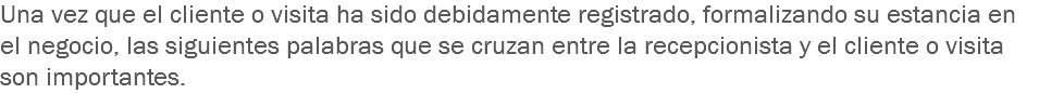 Una vez que el cliente o visita ha sido debidamente registrado, formalizando su estancia en el negocio, las siguientes palabras que se cruzan entre la recepcionista y el cliente o visita son importantes.