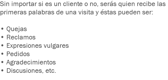 Sin importar si es un cliente o no, serás quien recibe las primeras palabras de una visita y éstas pueden ser: • Quejas • Reclamos • Expresiones vulgares • Pedidos • Agradecimientos • Discusiones, etc. 