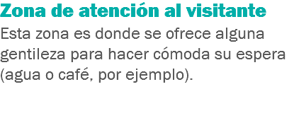 Zona de atención al visitante
Esta zona es donde se ofrece alguna gentileza para hacer cómoda su espera (agua o café, por ejemplo). 