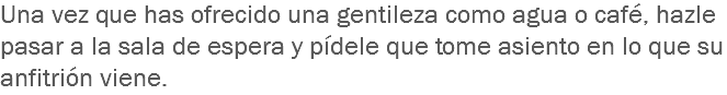 Una vez que has ofrecido una gentileza como agua o café, hazle pasar a la sala de espera y pídele que tome asiento en lo que su anfitrión viene.