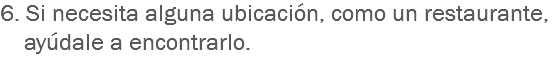 6. Si necesita alguna ubicación, como un restaurante, ayúdale a encontrarlo.