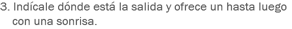 3. Indícale dónde está la salida y ofrece un hasta luego con una sonrisa.