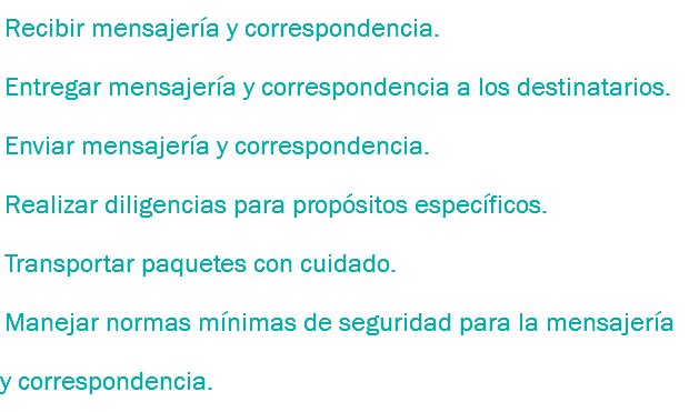 Recibir mensajería y correspondencia.
Entregar mensajería y correspondencia a los destinatarios.
Enviar mensajería y correspondencia.
Realizar diligencias para propósitos específicos.
Transportar paquetes con cuidado.
Manejar normas mínimas de seguridad para la mensajería y correspondencia.