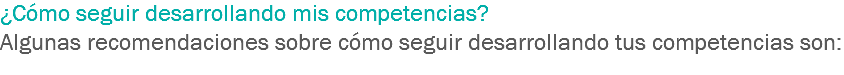 ¿Cómo seguir desarrollando mis competencias?
Algunas recomendaciones sobre cómo seguir desarrollando tus competencias son:
