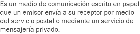 Es un medio de comunicación escrito en papel que un emisor envía a su receptor por medio del servicio postal o mediante un servicio de mensajería privado.