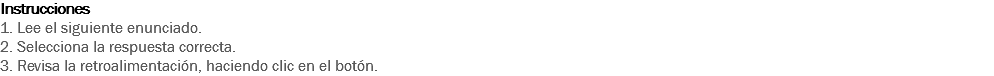 Instrucciones
1. Lee el siguiente enunciado. 2. Selecciona la respuesta correcta. 3. Revisa la retroalimentación, haciendo clic en el botón. 