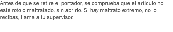 Antes de que se retire el portador, se comprueba que el artículo no esté roto o maltratado, sin abrirlo. Si hay maltrato extremo, no lo recibas, llama a tu supervisor. 