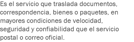 Es el servicio que traslada documentos, correspondencia, bienes o paquetes, en mayores condiciones de velocidad, seguridad y confiabilidad que el servicio postal o correo oficial.