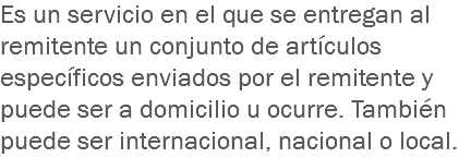 Es un servicio en el que se entregan al remitente un conjunto de artículos específicos enviados por el remitente y puede ser a domicilio u ocurre. También puede ser internacional, nacional o local.