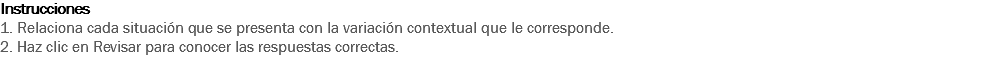 Instrucciones
1. Relaciona cada situación que se presenta con la variación contextual que le corresponde.
2. Haz clic en Revisar para conocer las respuestas correctas.
