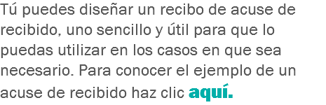 Tú puedes diseñar un recibo de acuse de recibido, uno sencillo y útil para que lo puedas utilizar en los casos en que sea necesario. Para conocer el ejemplo de un acuse de recibido haz clic aquí.