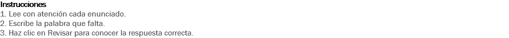 Instrucciones
1. Lee con atención cada enunciado. 2. Escribe la palabra que falta. 3. Haz clic en Revisar para conocer la respuesta correcta. 