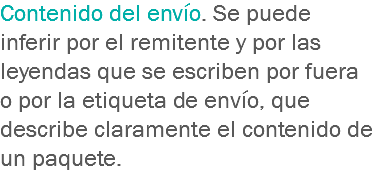 Contenido del envío. Se puede inferir por el remitente y por las leyendas que se escriben por fuera o por la etiqueta de envío, que describe claramente el contenido de un paquete.