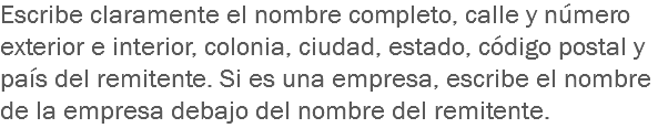 Escribe claramente el nombre completo, calle y número exterior e interior, colonia, ciudad, estado, código postal y país del remitente. Si es una empresa, escribe el nombre de la empresa debajo del nombre del remitente.