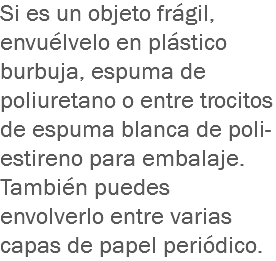 Si es un objeto frágil, envuélvelo en plástico burbuja, espuma de poliuretano o entre trocitos de espuma blanca de poli-estireno para embalaje. También puedes envolverlo entre varias capas de papel periódico.