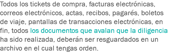 Todos los tickets de compra, facturas electrónicas, correos electrónicos, actas, recibos, pagarés, boletos de viaje, pantallas de transacciones electrónicas, en fin, todos los documentos que avalan que la diligencia ha sido realizada, deberán ser resguardados en un archivo en el cual tengas orden. 