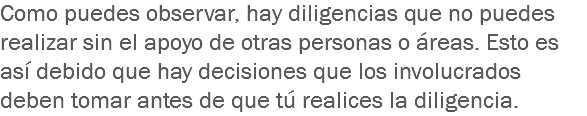 Como puedes observar, hay diligencias que no puedes realizar sin el apoyo de otras personas o áreas. Esto es así debido que hay decisiones que los involucrados deben tomar antes de que tú realices la diligencia.